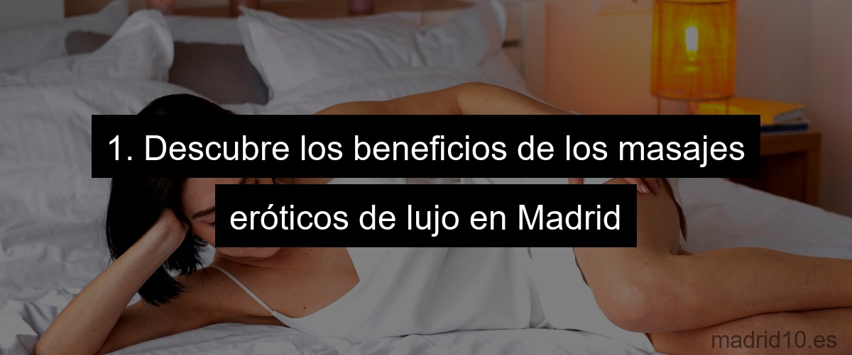 1. Descubre los beneficios de los masajes eróticos de lujo en Madrid