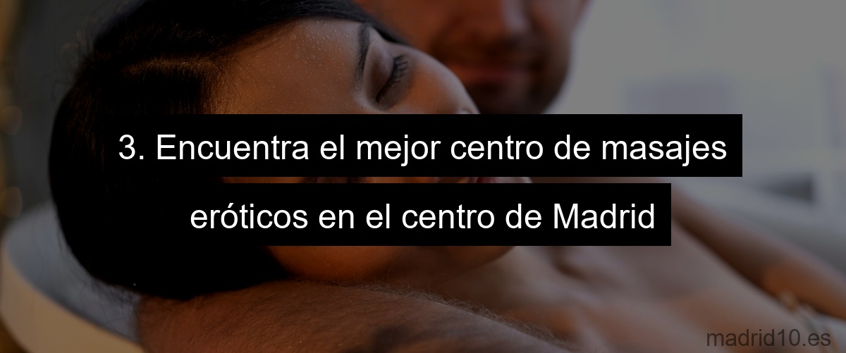 3. Encuentra el mejor centro de masajes eróticos en el centro de Madrid
