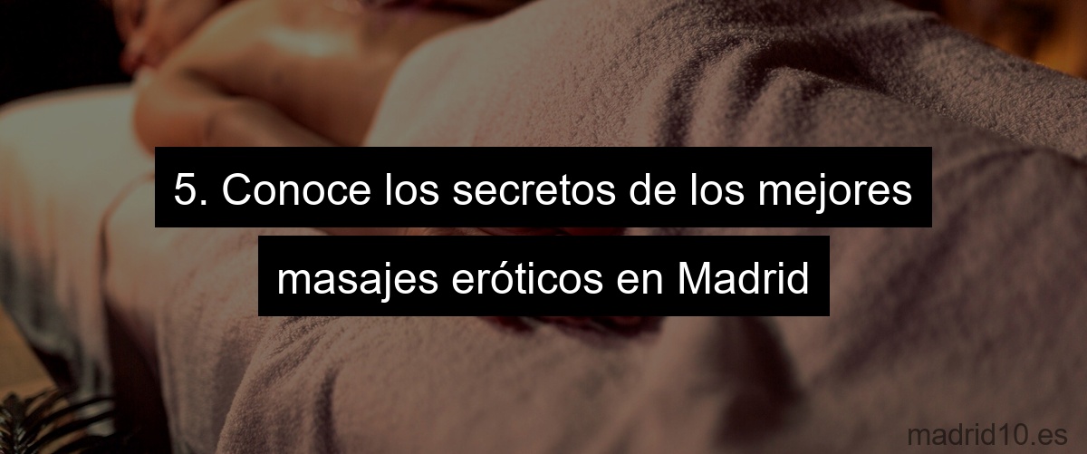 5. Conoce los secretos de los mejores masajes eróticos en Madrid