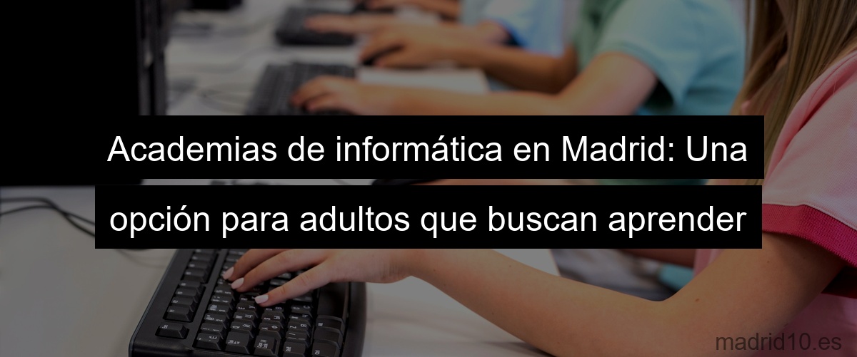 Academias de informática en Madrid: Una opción para adultos que buscan aprender