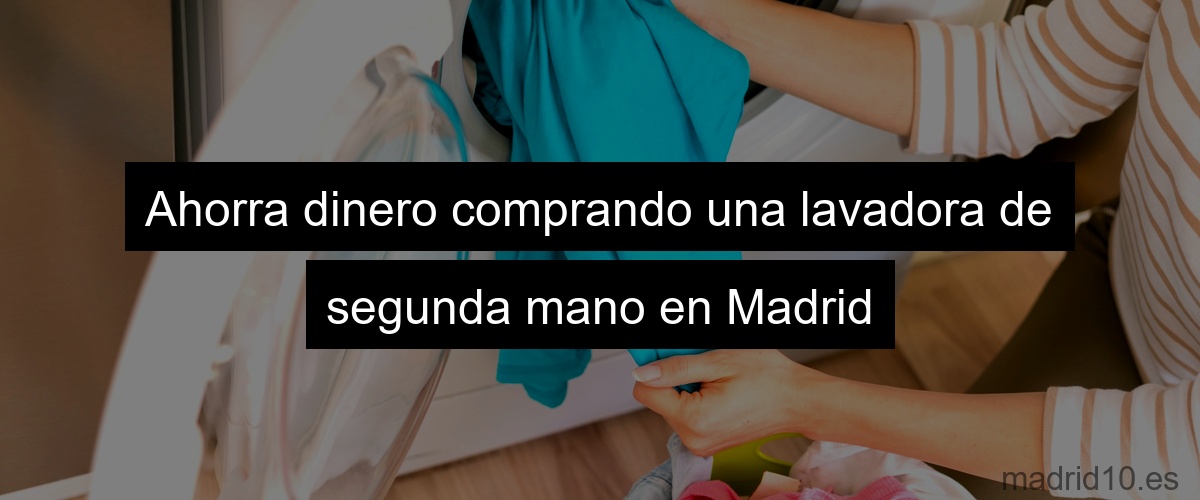 Ahorra dinero comprando una lavadora de segunda mano en Madrid