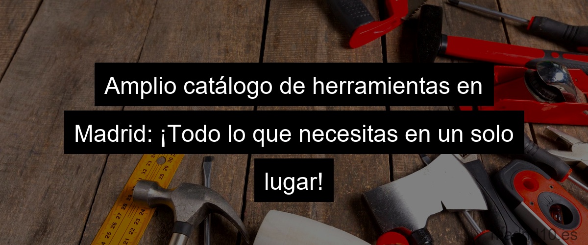 Amplio catálogo de herramientas en Madrid: ¡Todo lo que necesitas en un solo lugar!