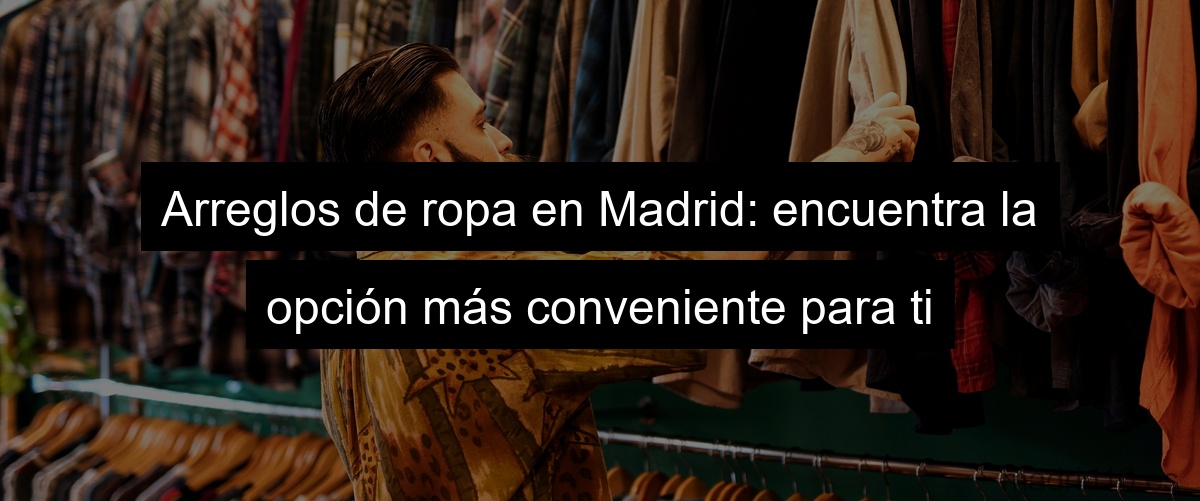 Arreglos de ropa en Madrid: encuentra la opción más conveniente para ti