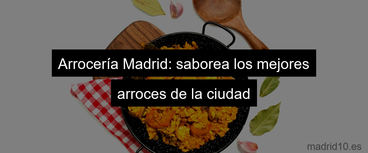 Arrocería Madrid: saborea los mejores arroces de la ciudad