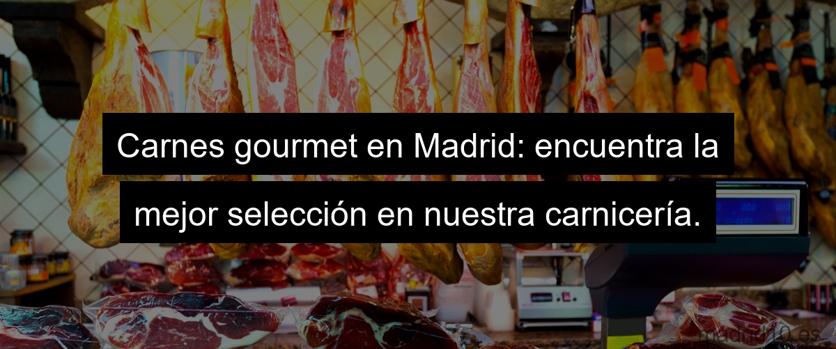 Carnes gourmet en Madrid: encuentra la mejor selección en nuestra carnicería.