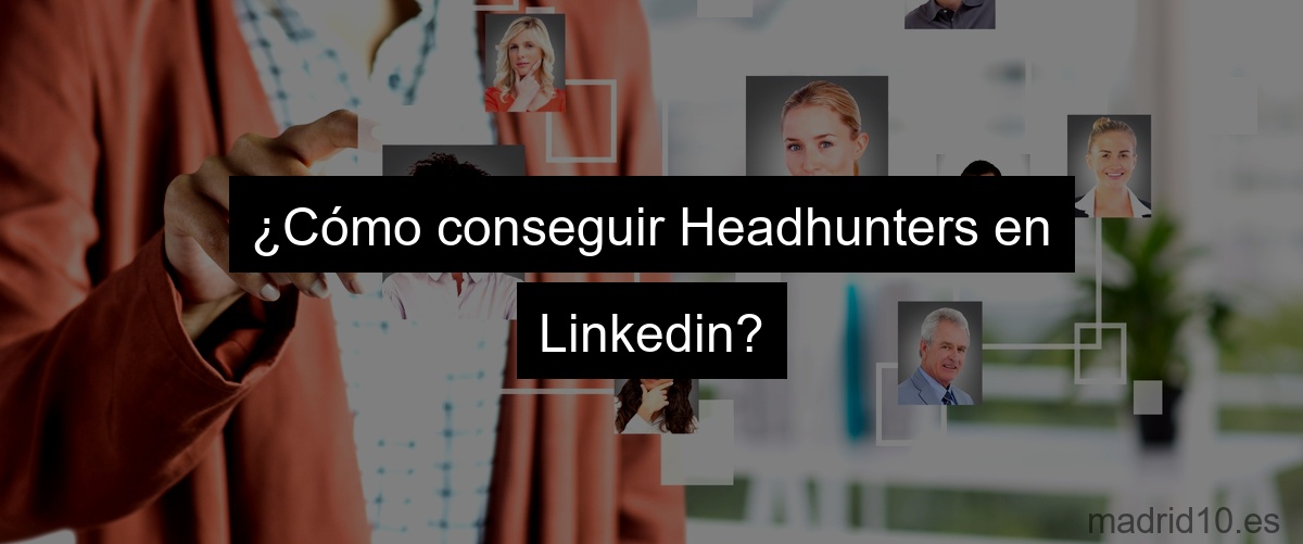 ¿Cómo conseguir Headhunters en Linkedin?