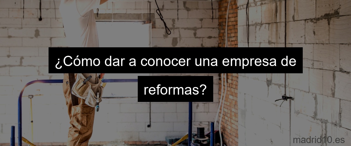 ¿Cómo dar a conocer una empresa de reformas?