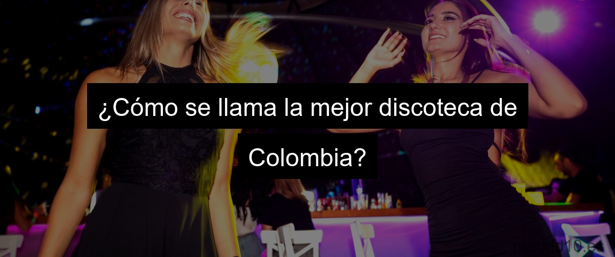 ¿Cómo se llama la mejor discoteca de Colombia?
