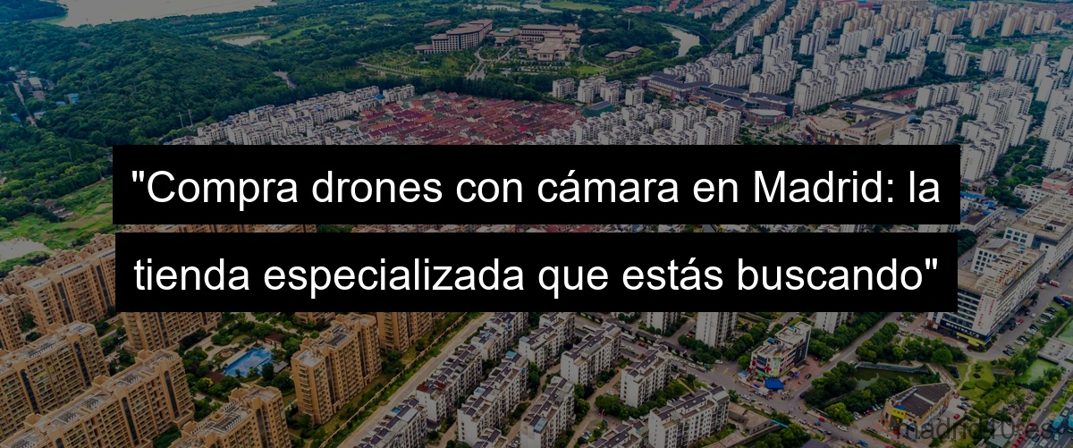 "Compra drones con cámara en Madrid: la tienda especializada que estás buscando"