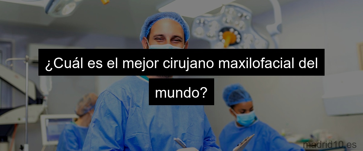 ¿Cuál es el mejor cirujano maxilofacial del mundo?