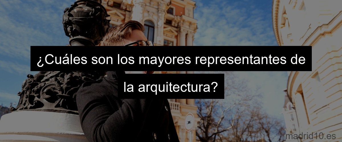 ¿Cuáles son los mayores representantes de la arquitectura?