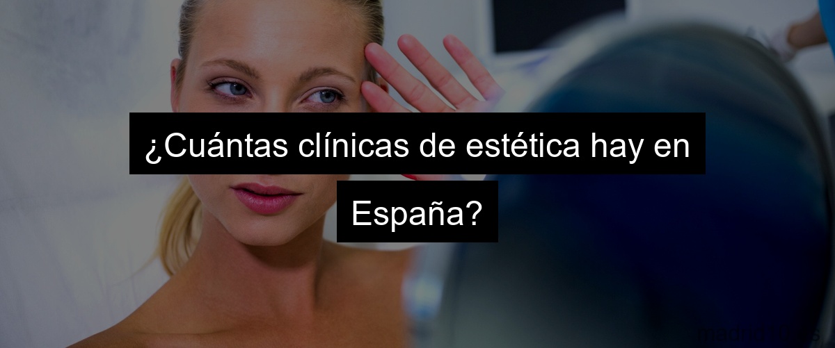 ¿Cuántas clínicas de estética hay en España?