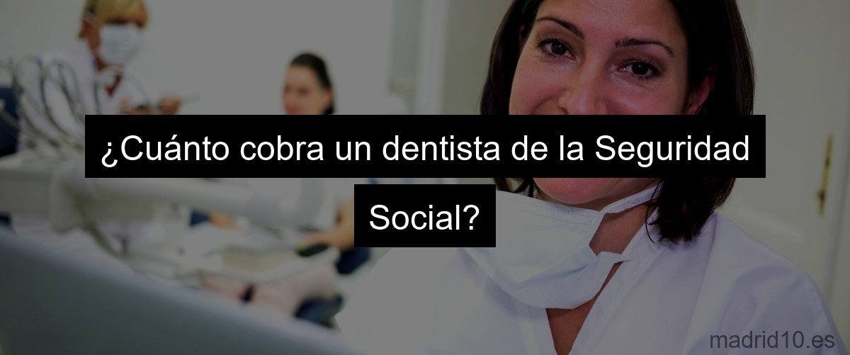 ¿Cuánto cobra un dentista de la Seguridad Social?