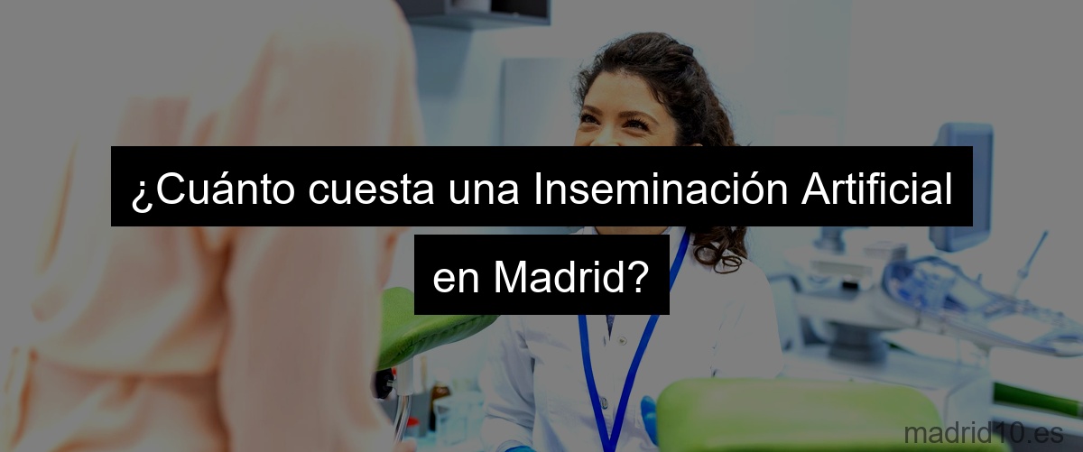 ¿Cuánto cuesta una Inseminación Artificial en Madrid?