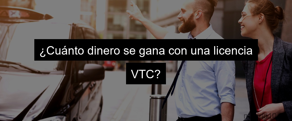 ¿Cuánto dinero se gana con una licencia VTC?