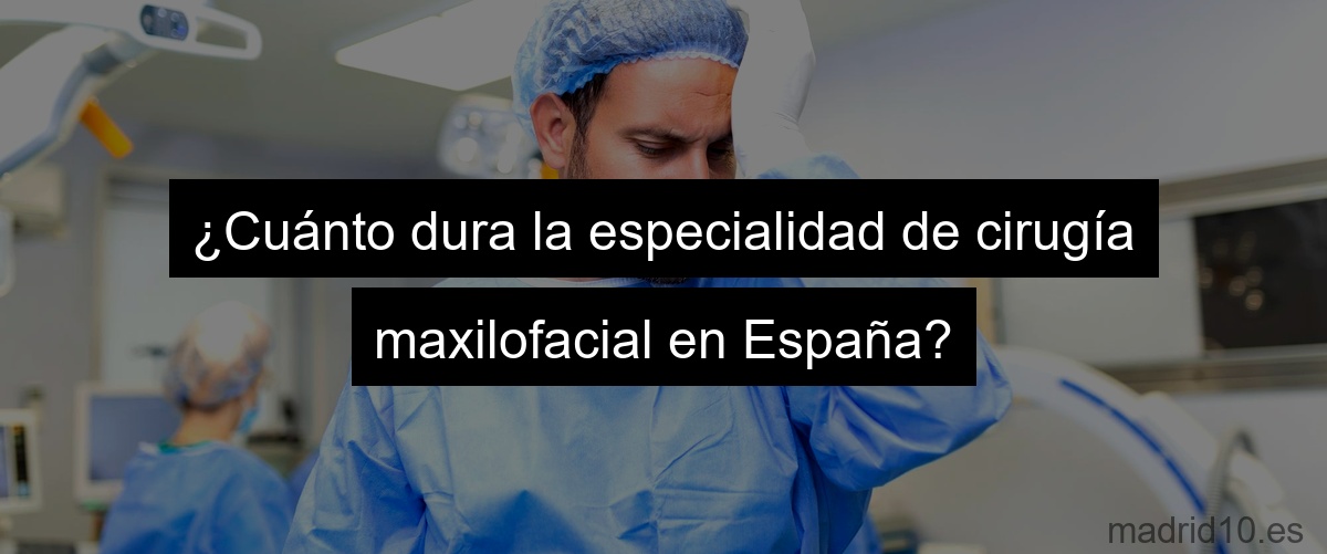 ¿Cuánto dura la especialidad de cirugía maxilofacial en España?