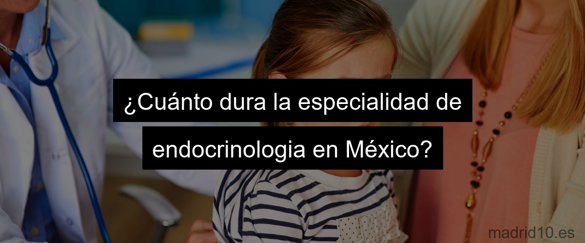 ¿Cuánto dura la especialidad de endocrinologia en México?