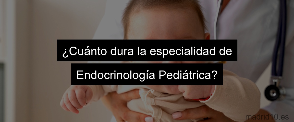 ¿Cuánto dura la especialidad de Endocrinología Pediátrica?