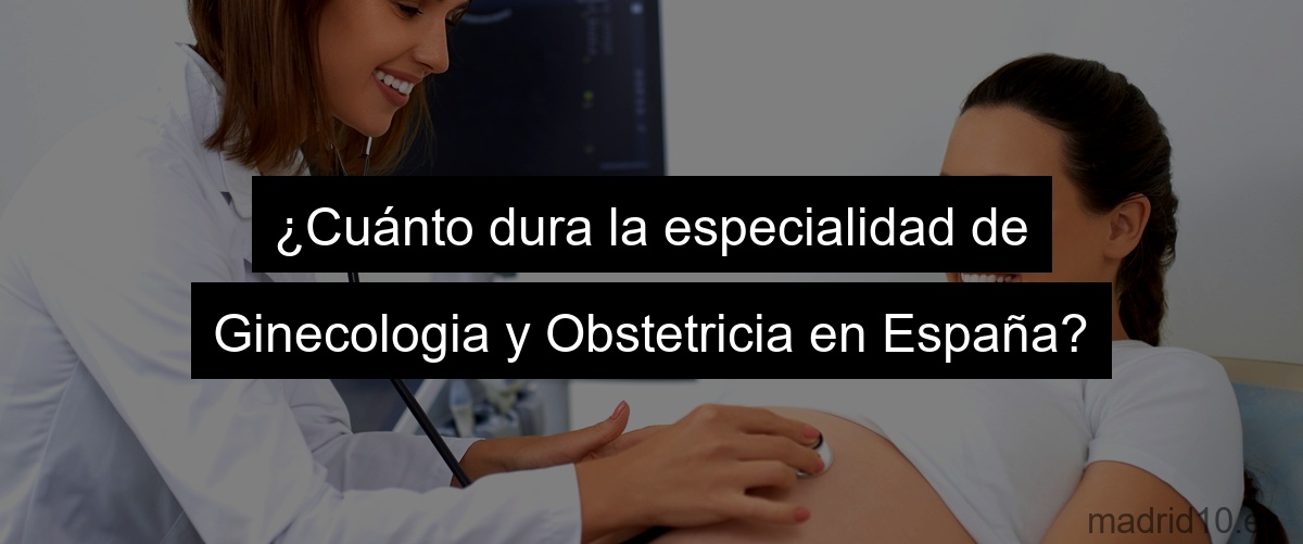 ¿Cuánto dura la especialidad de Ginecologia y Obstetricia en España?