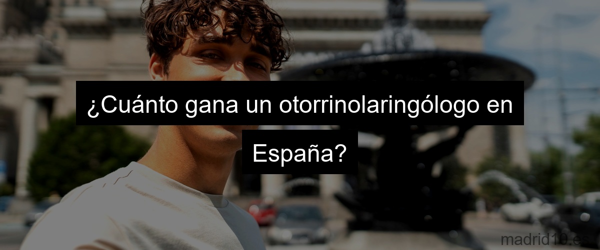 ¿Cuánto gana un otorrinolaringólogo en España?