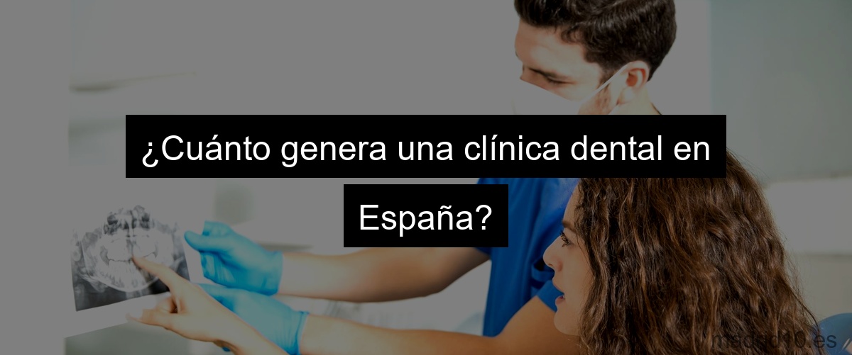 ¿Cuánto genera una clínica dental en España?