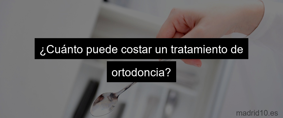 ¿Cuánto puede costar un tratamiento de ortodoncia?