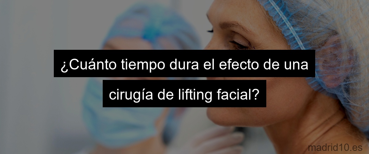 ¿Cuánto tiempo dura el efecto de una cirugía de lifting facial?