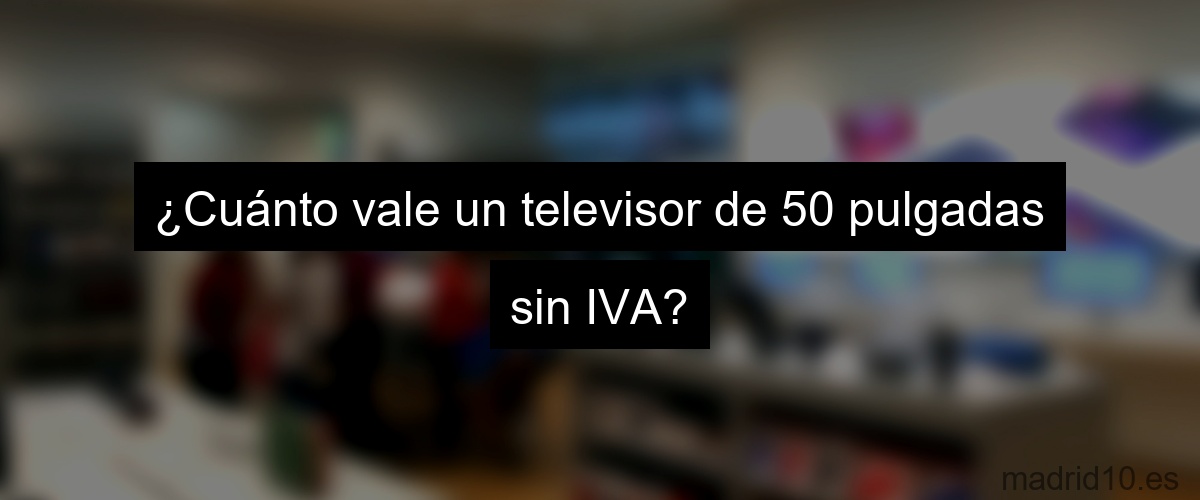 ¿Cuánto vale un televisor de 50 pulgadas sin IVA?
