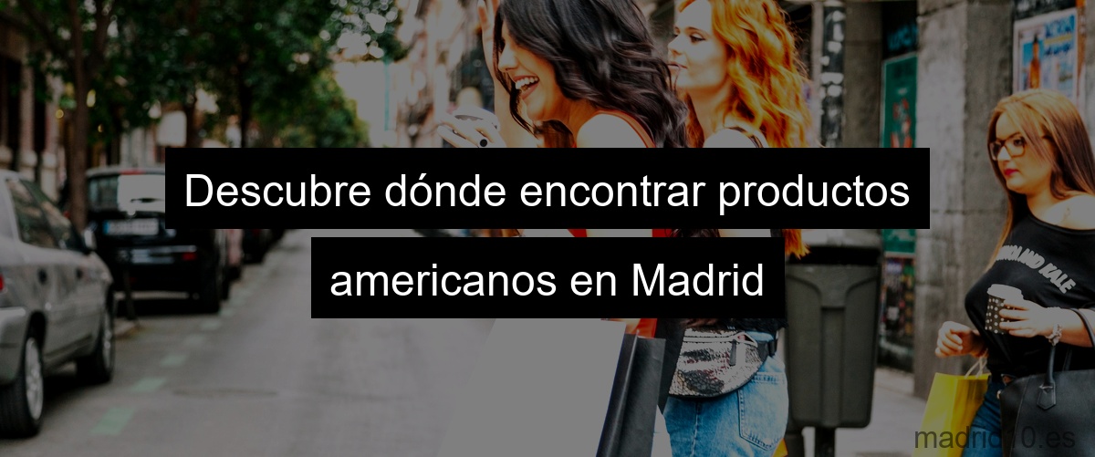 Descubre dónde encontrar productos americanos en Madrid