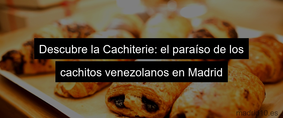 Descubre la Cachiterie: el paraíso de los cachitos venezolanos en Madrid