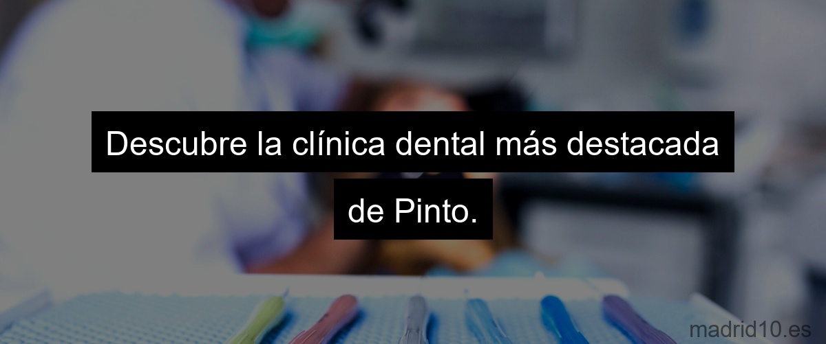 Descubre la clínica dental más destacada de Pinto.