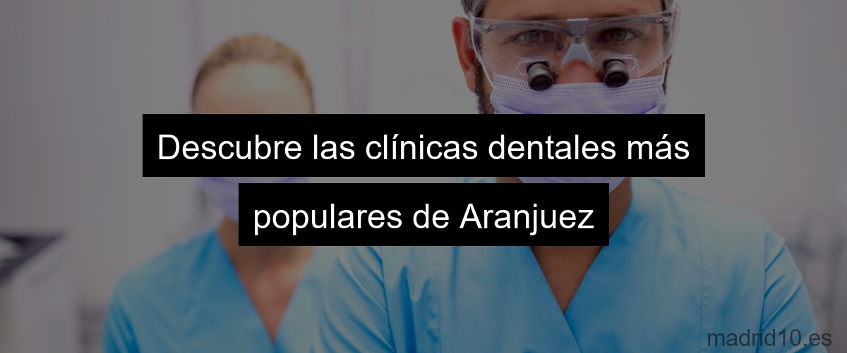 Descubre las clínicas dentales más populares de Aranjuez