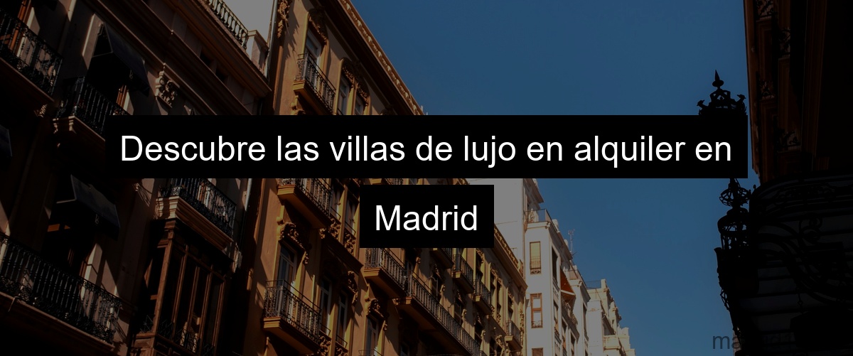 Descubre las villas de lujo en alquiler en Madrid