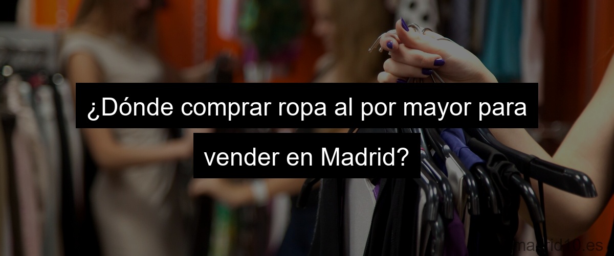 ¿Dónde comprar ropa al por mayor para vender en Madrid?