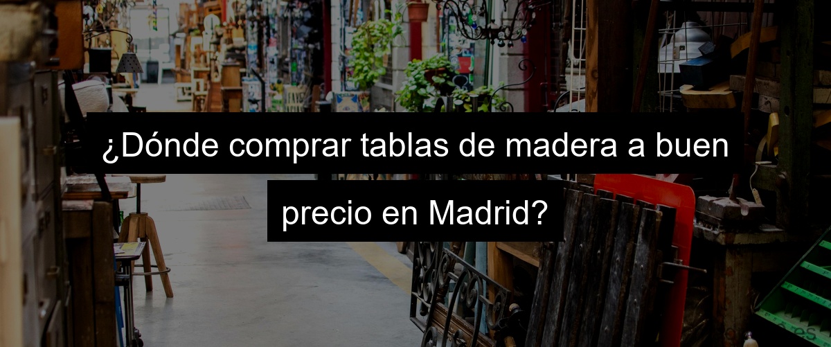 ¿Dónde comprar tablas de madera a buen precio en Madrid?