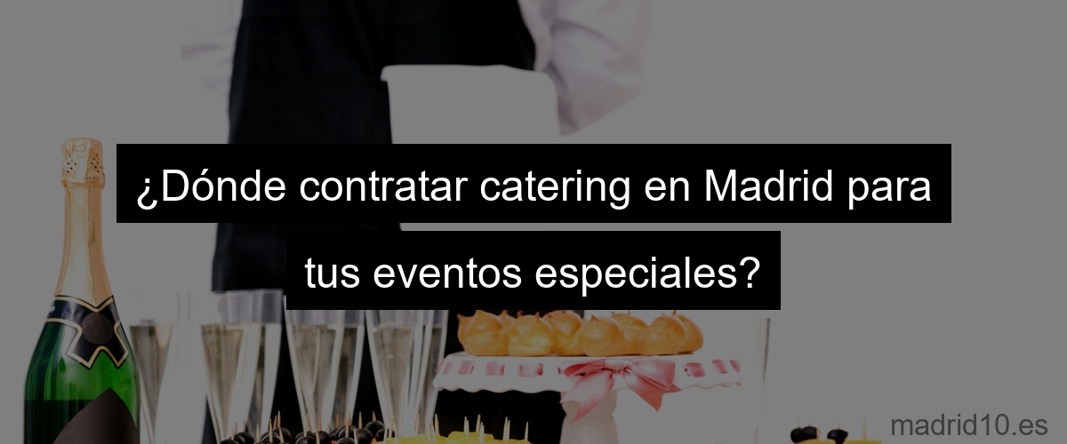 ¿Dónde contratar catering en Madrid para tus eventos especiales?