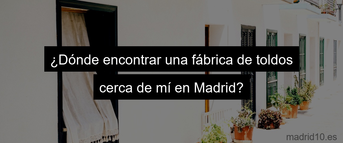 ¿Dónde encontrar una fábrica de toldos cerca de mí en Madrid?