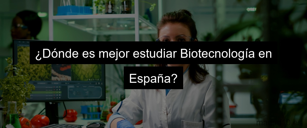 ¿Dónde es mejor estudiar Biotecnología en España?