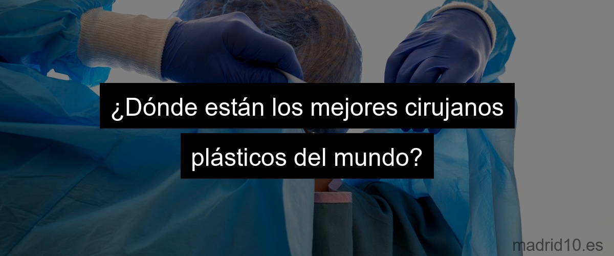 ¿Dónde están los mejores cirujanos plásticos del mundo?
