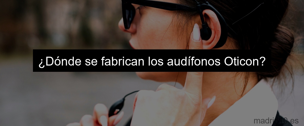 ¿Dónde se fabrican los audífonos Oticon?