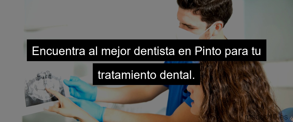 Encuentra al mejor dentista en Pinto para tu tratamiento dental.