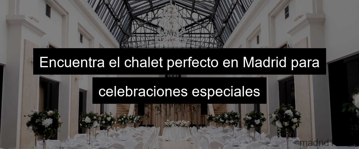 Encuentra el chalet perfecto en Madrid para celebraciones especiales
