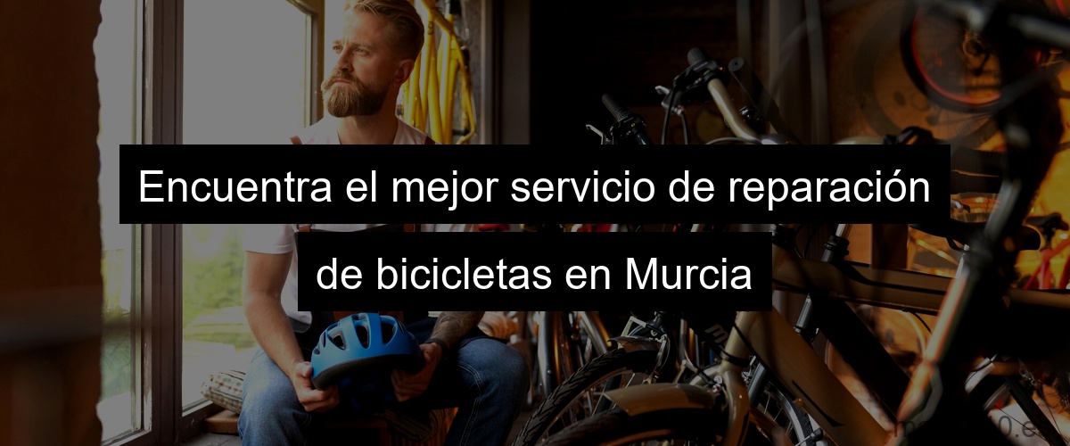 Encuentra el mejor servicio de reparación de bicicletas en Murcia