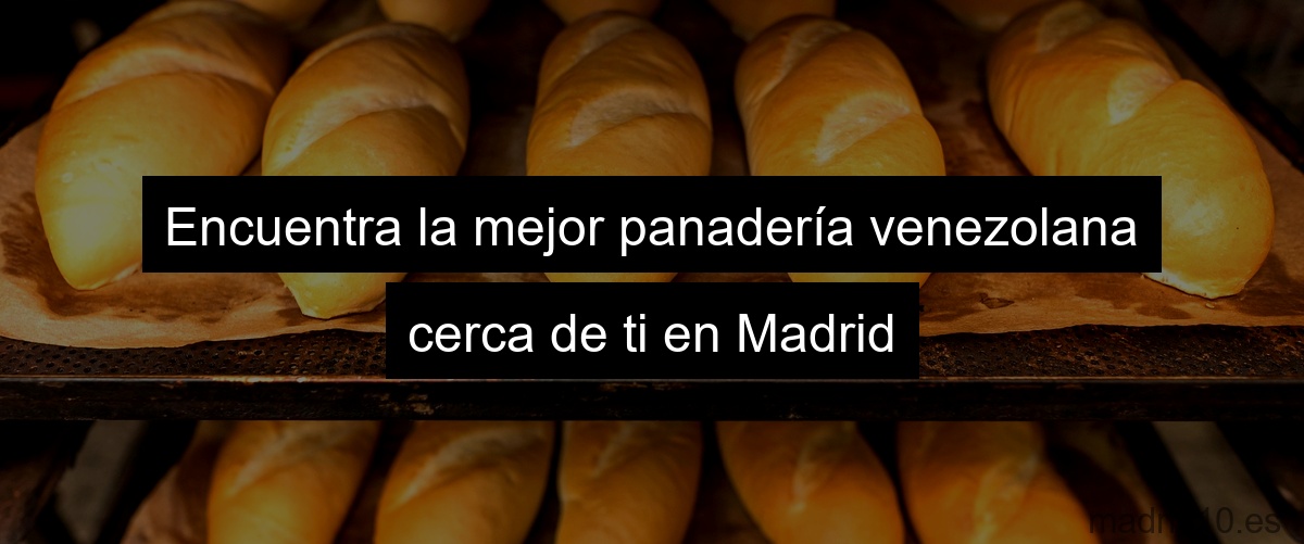 Encuentra la mejor panadería venezolana cerca de ti en Madrid