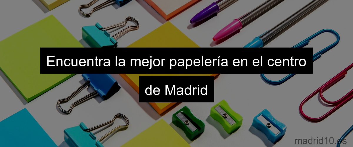 Encuentra la mejor papelería en el centro de Madrid