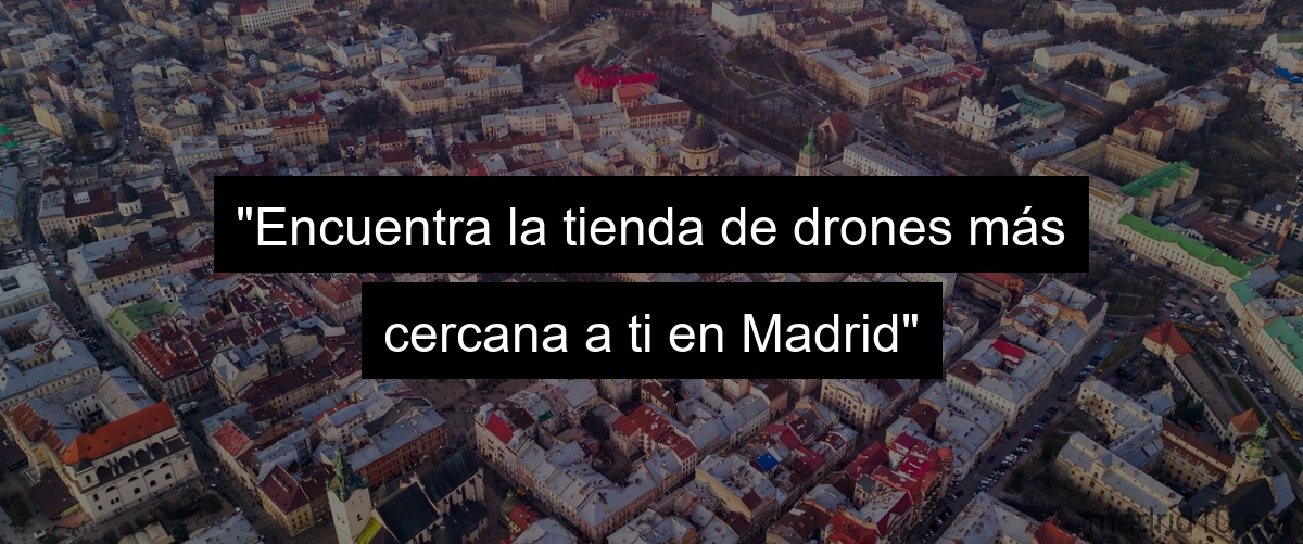 "Encuentra la tienda de drones más cercana a ti en Madrid"