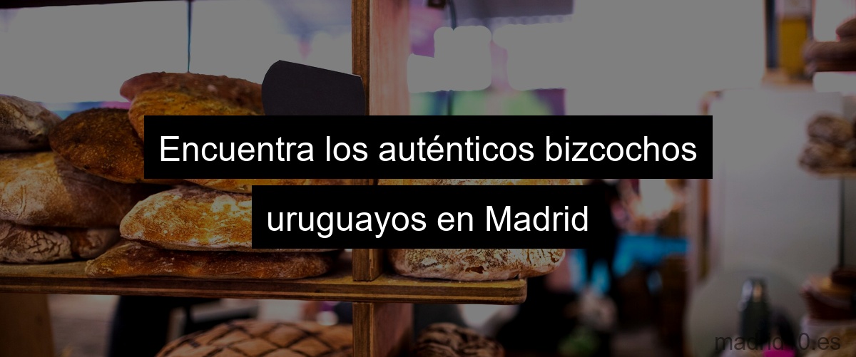Encuentra los auténticos bizcochos uruguayos en Madrid