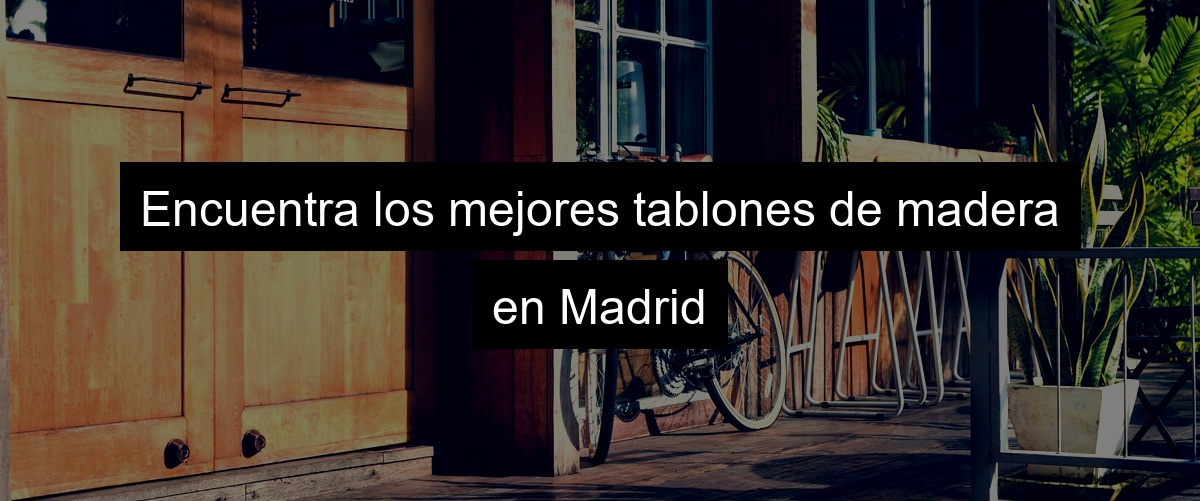 Encuentra los mejores tablones de madera en Madrid