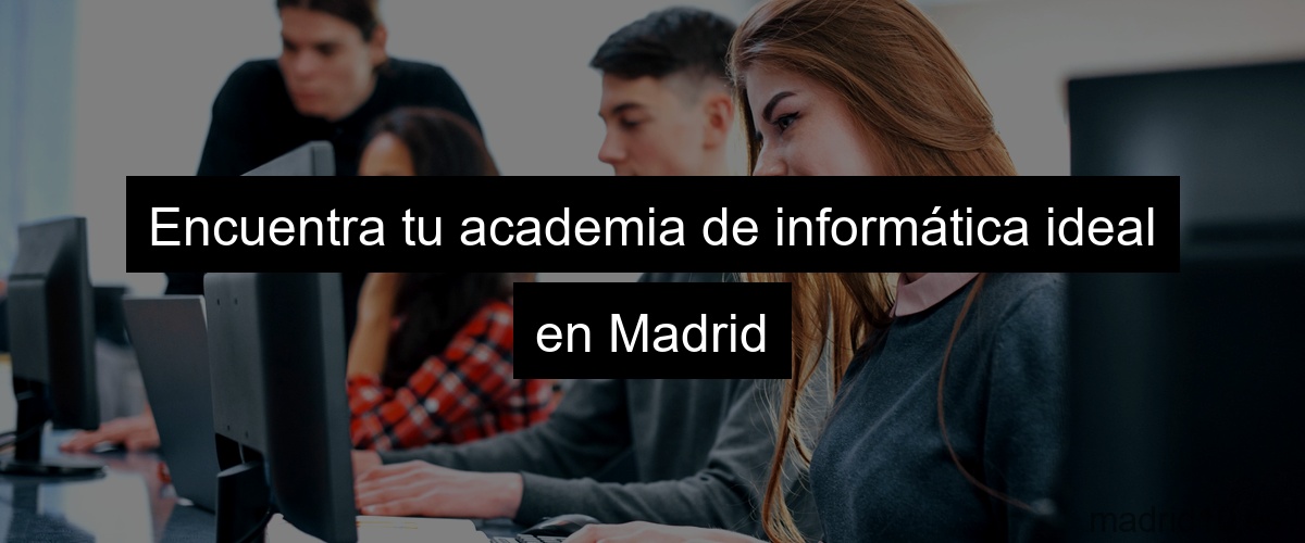 Encuentra tu academia de informática ideal en Madrid