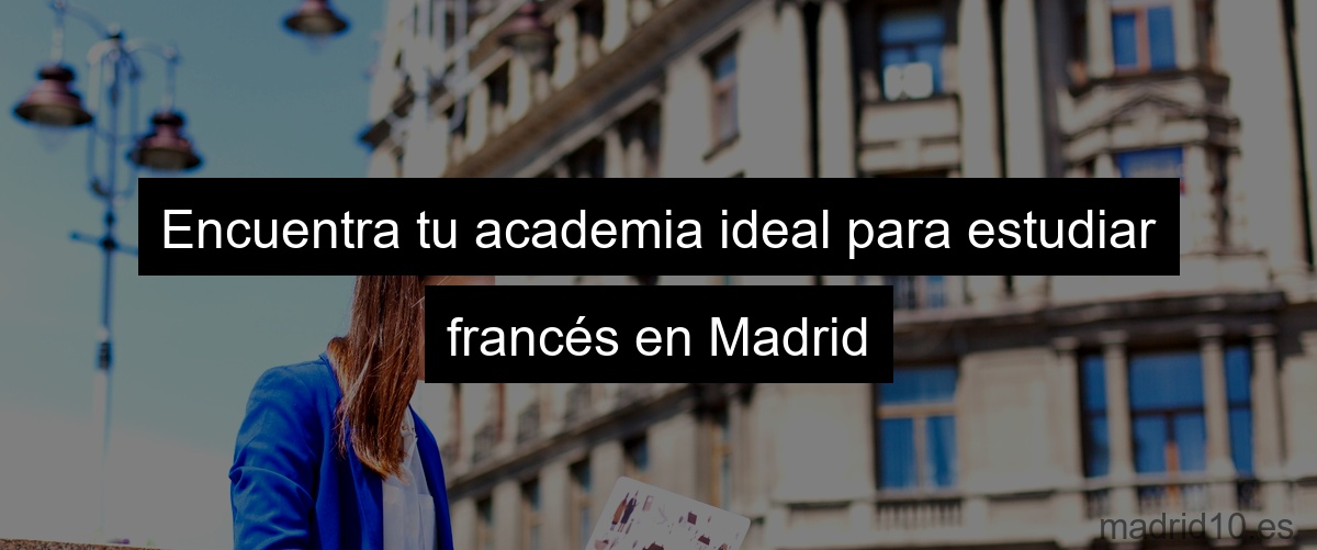 Encuentra tu academia ideal para estudiar francés en Madrid